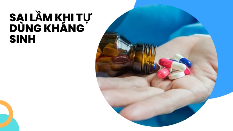 Những sai lầm chết người khi tự ý dùng kháng sinh