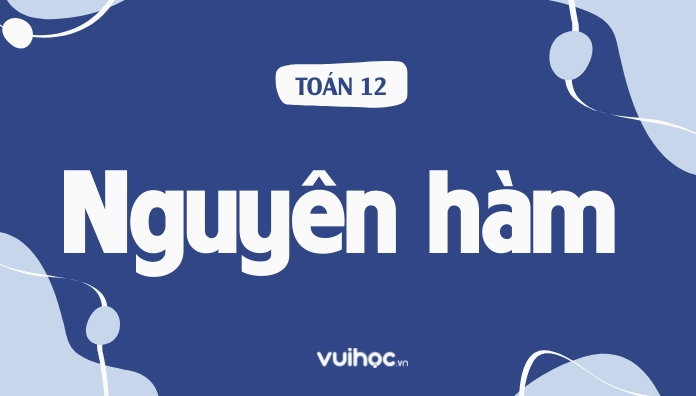 Bảng nguyên hàm và công thức đầy đủ nhất kèm theo bài tập áp dụng