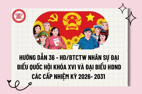 Hướng dẫn 36 - HD/BTCTW công tác nhân sự đại biểu Quốc hội khóa XVI và đại biểu HĐND các cấp nhiệm kỳ 2026- 2031 ra sao?