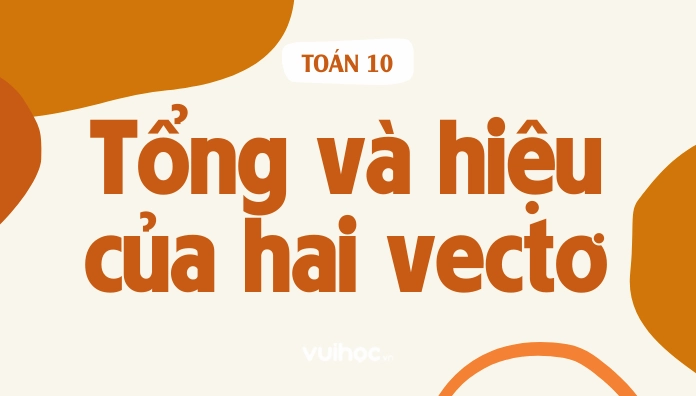 Lý thuyết và bài tập về tổng và hiệu của hai vectơ