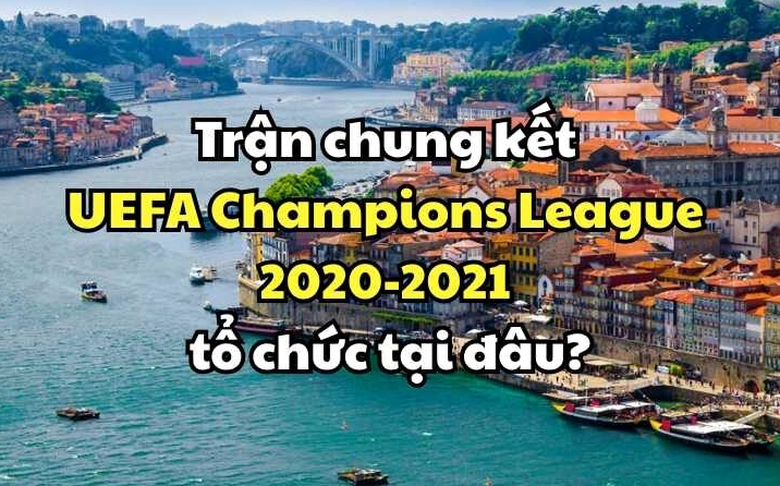 Trận chung kết UEFA Champions League 2020 2021 tổ chức tại đâu